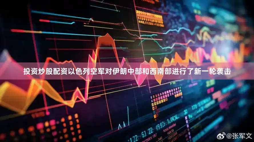 投资炒股配资以色列空军对伊朗中部和西南部进行了新一轮袭击