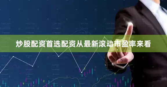 炒股配资首选配资从最新滚动市盈率来看