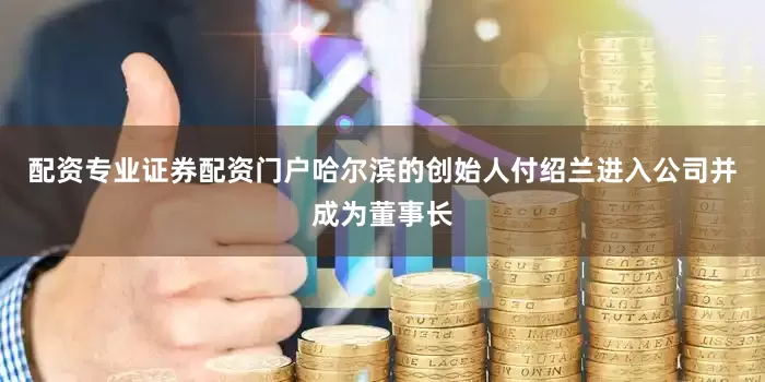 配资专业证券配资门户哈尔滨的创始人付绍兰进入公司并成为董事长