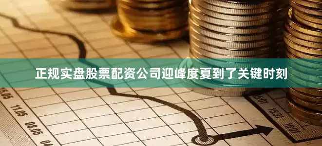 正规实盘股票配资公司迎峰度夏到了关键时刻