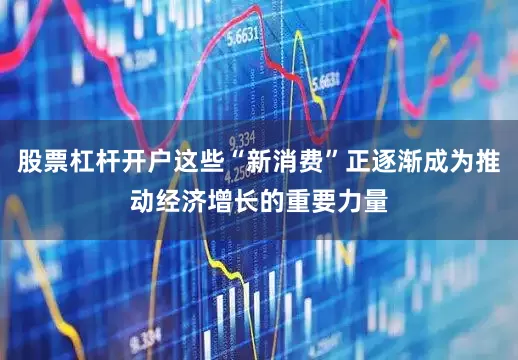 股票杠杆开户这些“新消费”正逐渐成为推动经济增长的重要力量