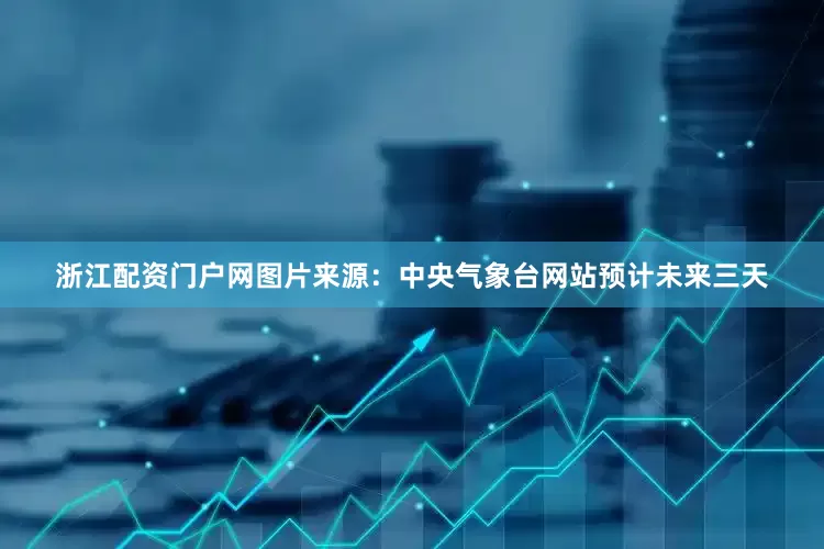 浙江配资门户网图片来源：中央气象台网站预计未来三天