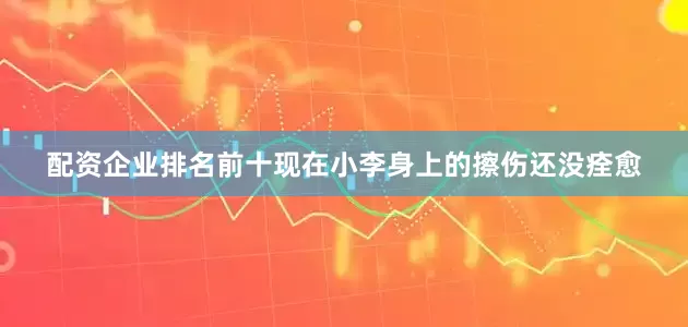 配资企业排名前十现在小李身上的擦伤还没痊愈