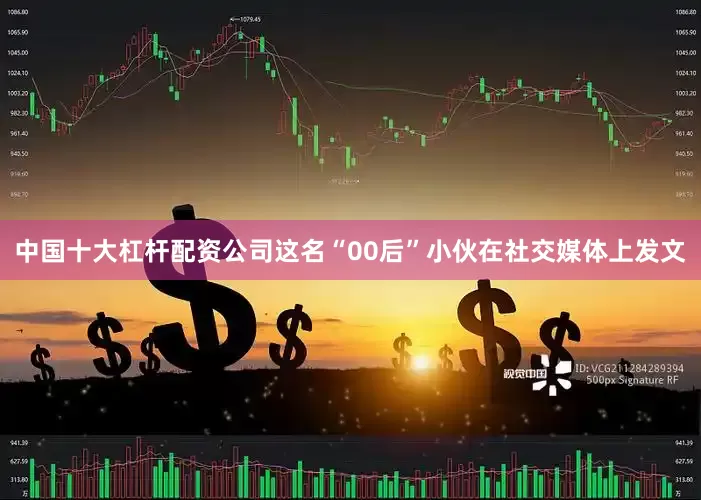 中国十大杠杆配资公司这名“00后”小伙在社交媒体上发文