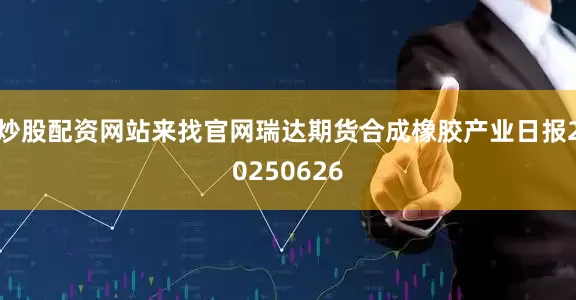 炒股配资网站来找官网瑞达期货合成橡胶产业日报20250626