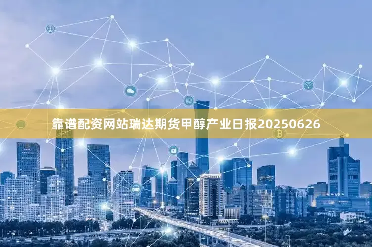 靠谱配资网站瑞达期货甲醇产业日报20250626
