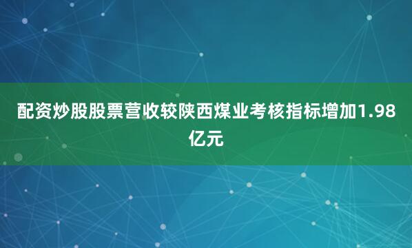 配资炒股股票营收较陕西煤业考核指标增加1.98亿元