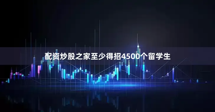 配资炒股之家至少得招4500个留学生