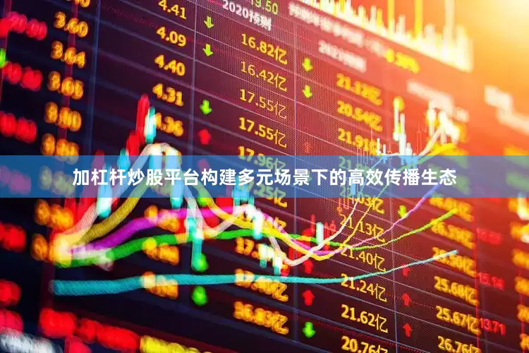 加杠杆炒股平台构建多元场景下的高效传播生态