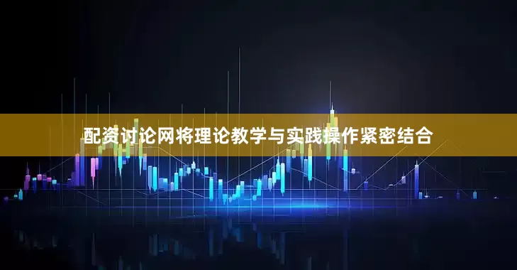 配资讨论网将理论教学与实践操作紧密结合