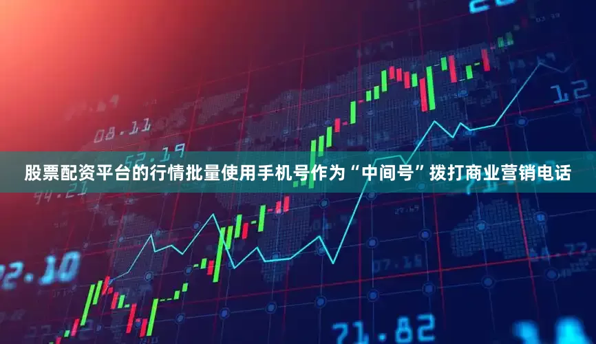 股票配资平台的行情批量使用手机号作为“中间号”拨打商业营销电话