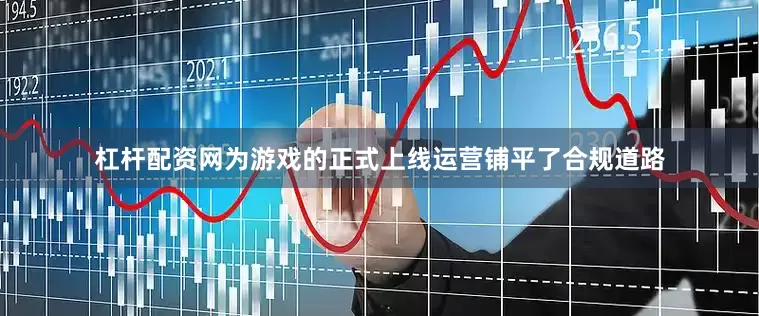 杠杆配资网为游戏的正式上线运营铺平了合规道路