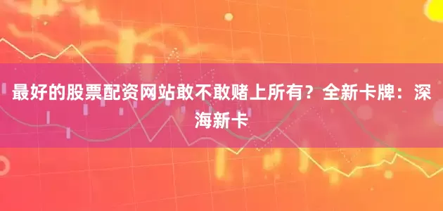 最好的股票配资网站敢不敢赌上所有？全新卡牌：深海新卡