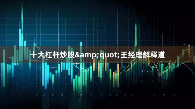 十大杠杆炒股&quot;王经理解释道