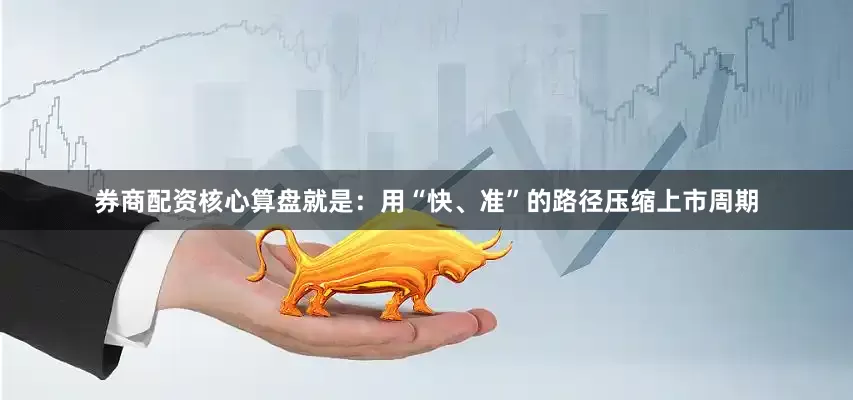券商配资核心算盘就是：用“快、准”的路径压缩上市周期