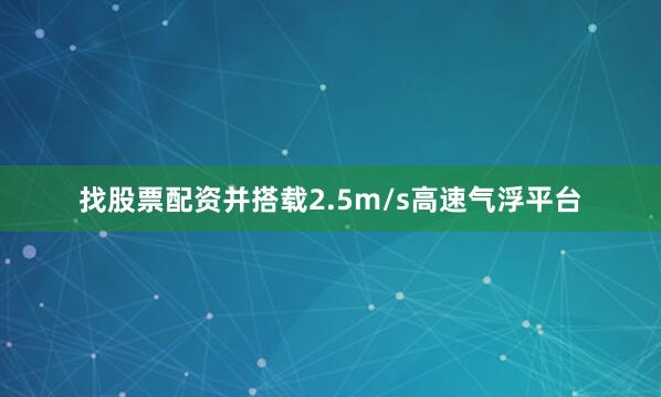 找股票配资并搭载2.5m/s高速气浮平台