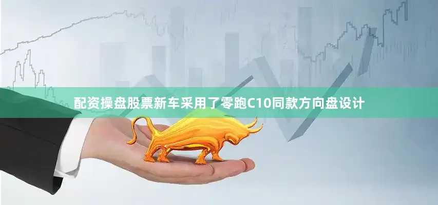 配资操盘股票新车采用了零跑C10同款方向盘设计