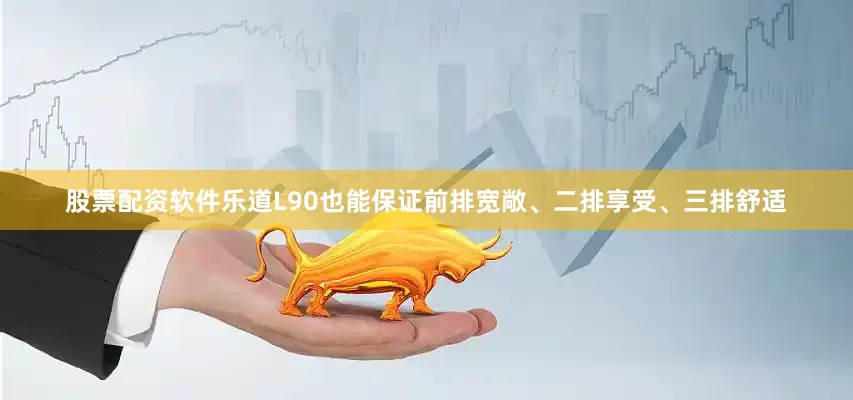 股票配资软件乐道L90也能保证前排宽敞、二排享受、三排舒适