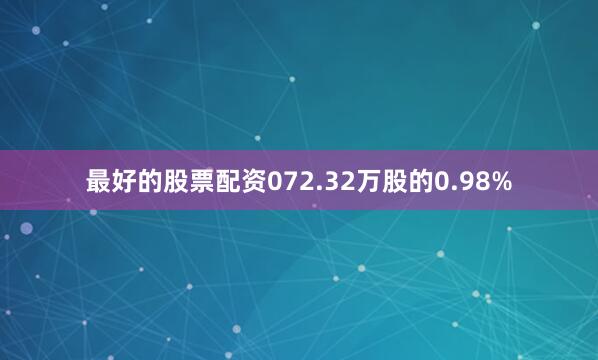 最好的股票配资072.32万股的0.98%