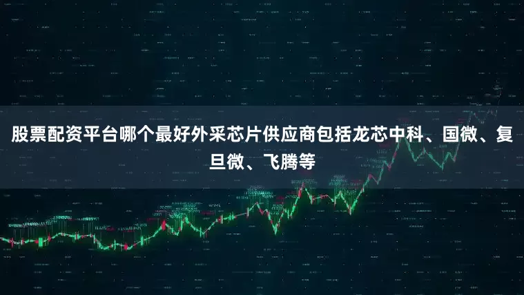 股票配资平台哪个最好外采芯片供应商包括龙芯中科、国微、复旦微、飞腾等