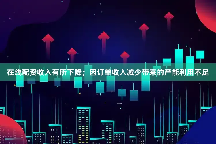 在线配资收入有所下降；因订单收入减少带来的产能利用不足