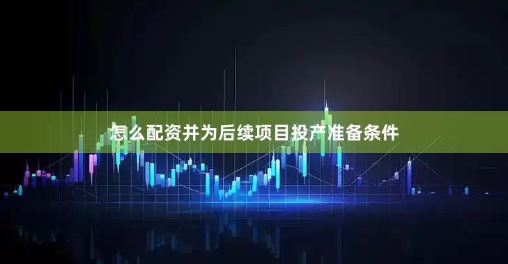 怎么配资并为后续项目投产准备条件