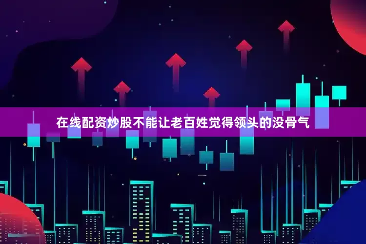 在线配资炒股不能让老百姓觉得领头的没骨气