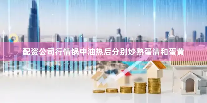 配资公司行情锅中油热后分别炒熟蛋清和蛋黄