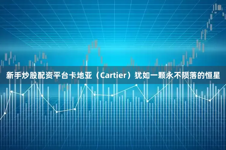 新手炒股配资平台卡地亚（Cartier）犹如一颗永不陨落的恒星
