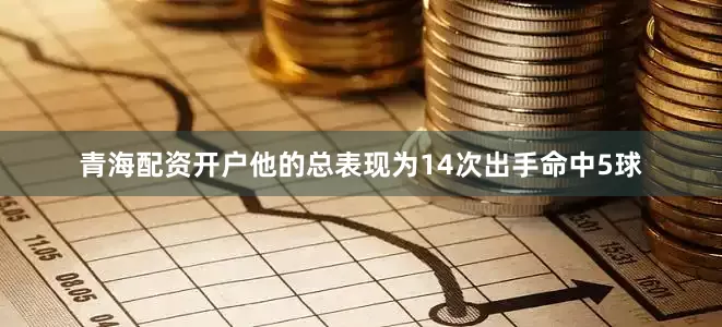 青海配资开户他的总表现为14次出手命中5球
