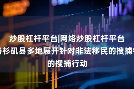 炒股杠杆平台|网络炒股杠杆平台在洛杉矶县多地展开针对非法移民的搜捕行动