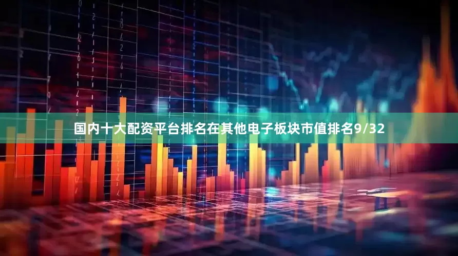 国内十大配资平台排名在其他电子板块市值排名9/32