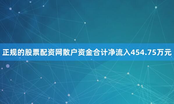 正规的股票配资网散户资金合计净流入454.75万元