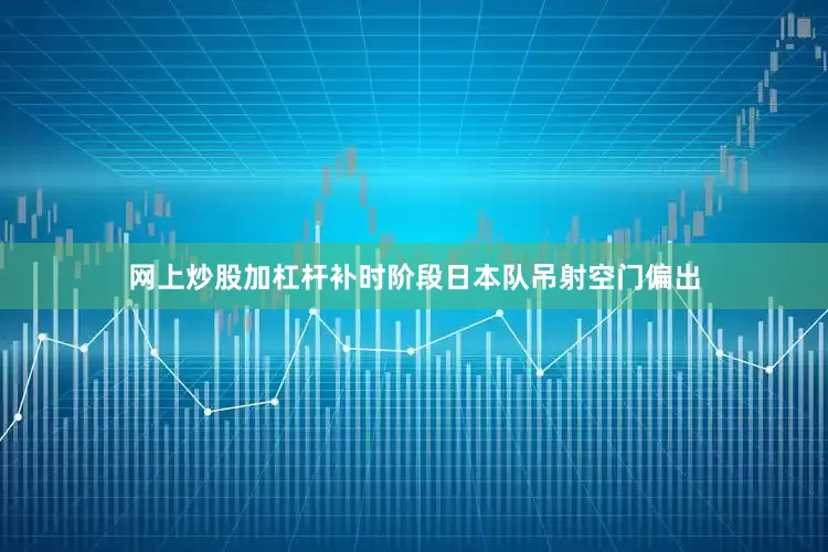 网上炒股加杠杆补时阶段日本队吊射空门偏出