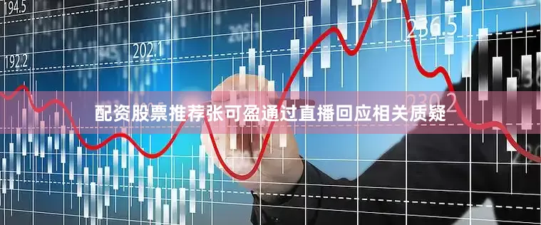 配资股票推荐张可盈通过直播回应相关质疑
