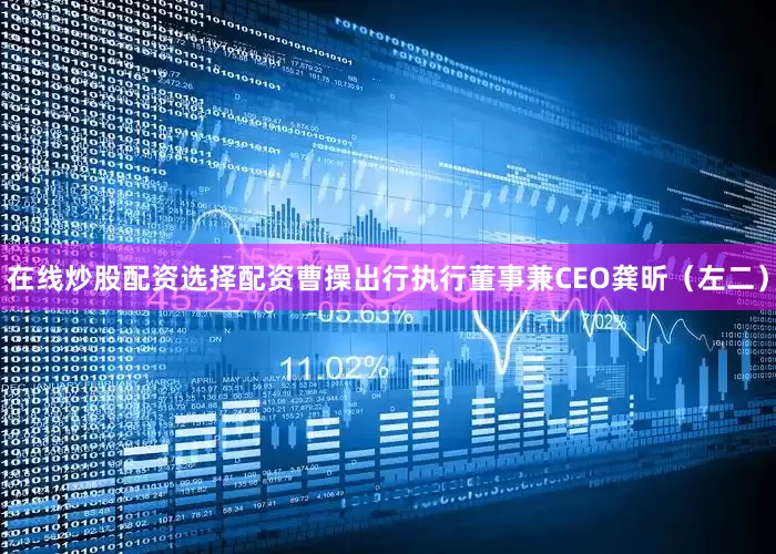在线炒股配资选择配资曹操出行执行董事兼CEO龚昕（左二）