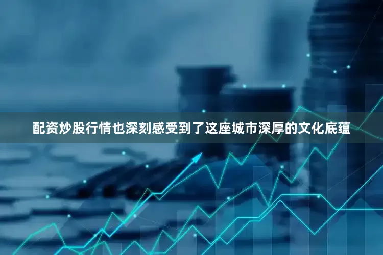 配资炒股行情也深刻感受到了这座城市深厚的文化底蕴