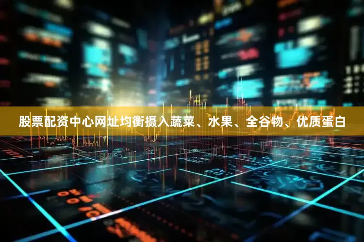 股票配资中心网址均衡摄入蔬菜、水果、全谷物、优质蛋白