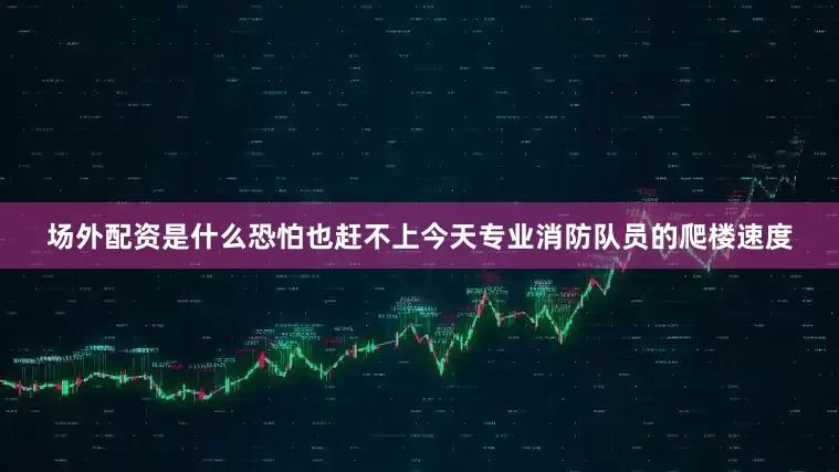 场外配资是什么恐怕也赶不上今天专业消防队员的爬楼速度