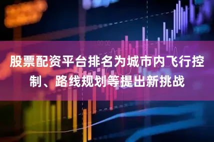 股票配资平台排名为城市内飞行控制、路线规划等提出新挑战