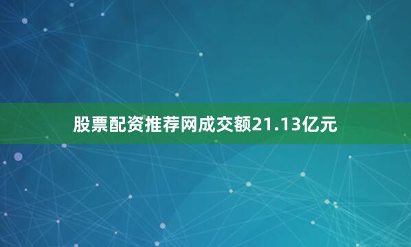 股票配资推荐网成交额21.13亿元