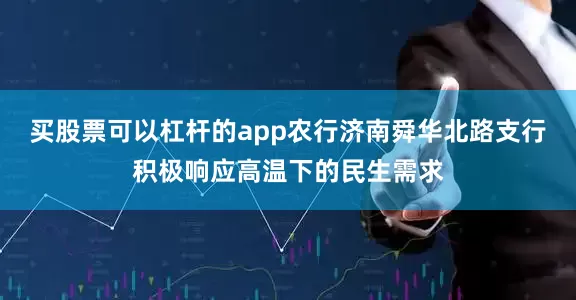 买股票可以杠杆的app农行济南舜华北路支行积极响应高温下的民生需求