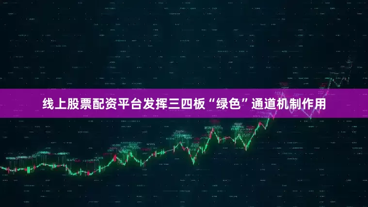 线上股票配资平台发挥三四板“绿色”通道机制作用