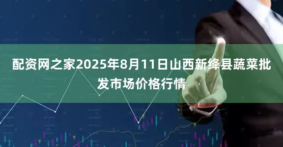 配资网之家2025年8月11日山西新绛县蔬菜批发市场价格行情