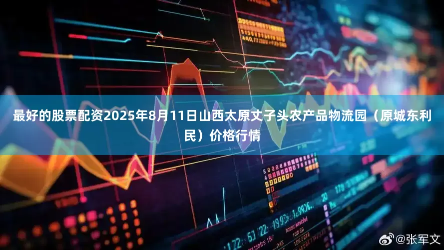最好的股票配资2025年8月11日山西太原丈子头农产品物流园(原城东利民)价格行情