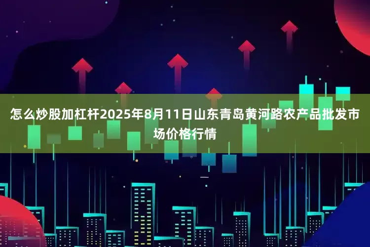 怎么炒股加杠杆2025年8月11日山东青岛黄河路农产品批发市场价格行情