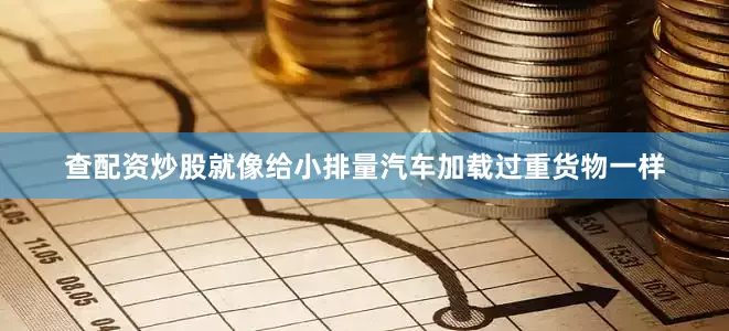查配资炒股就像给小排量汽车加载过重货物一样