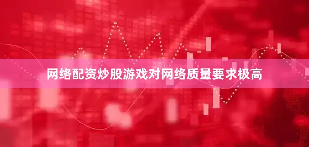 网络配资炒股游戏对网络质量要求极高