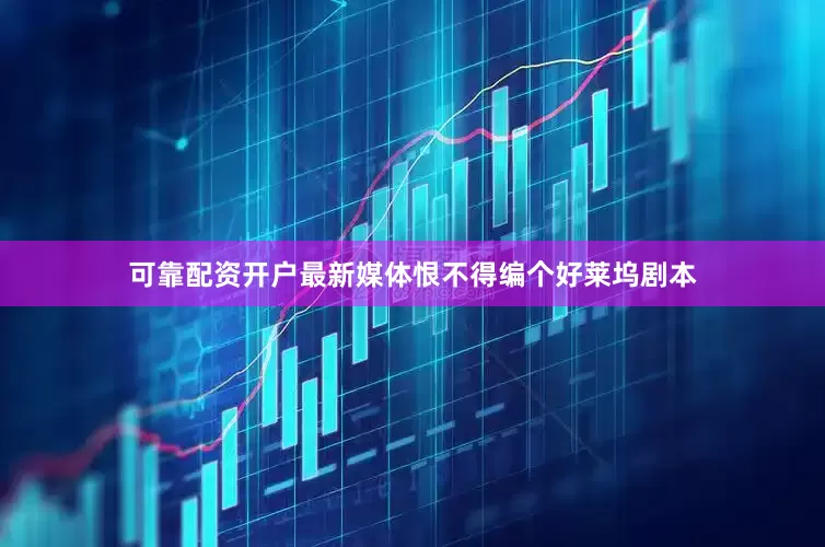 可靠配资开户最新媒体恨不得编个好莱坞剧本