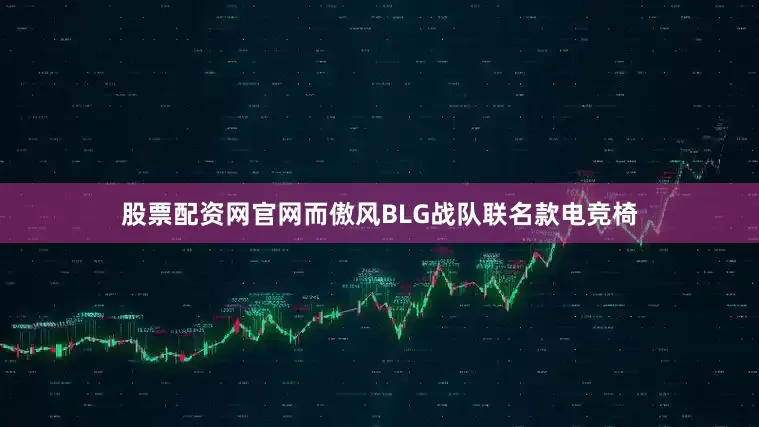 股票配资网官网而傲风BLG战队联名款电竞椅